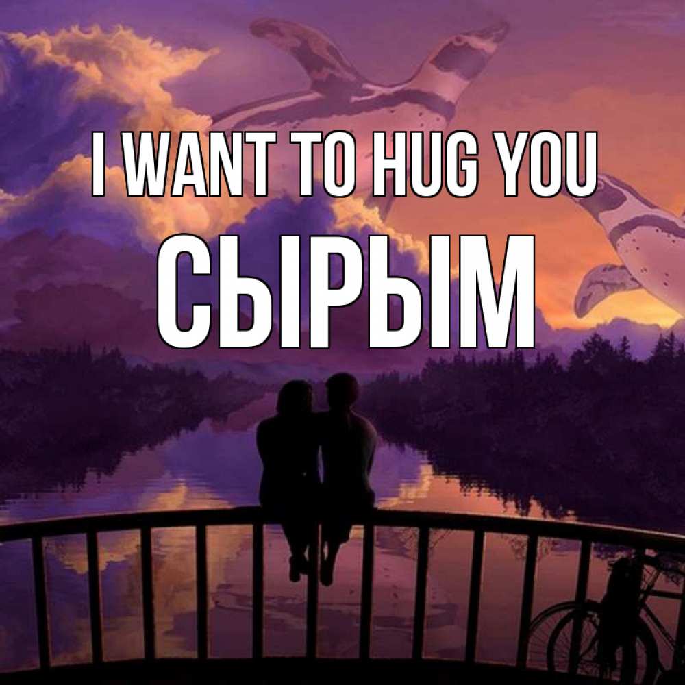 Greetings card с именем, СЫРЫМ I want to hug you парочка сидит на мосте или на набережной Greetings with text for free download 