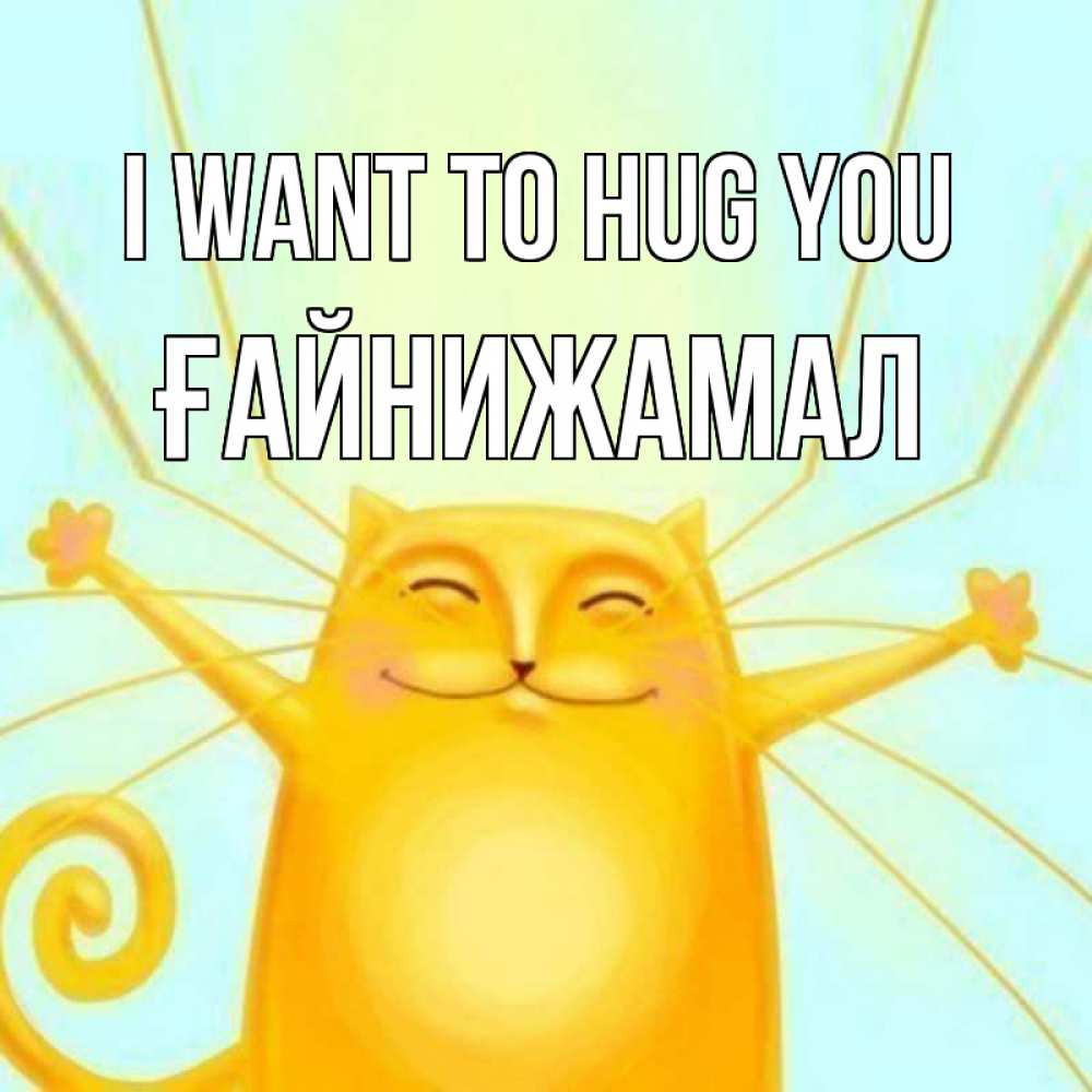 Greetings card с именем, ҒАЙНИЖАМАЛ I want to hug you солнечный обнимашечный кот Greetings with text for free download 