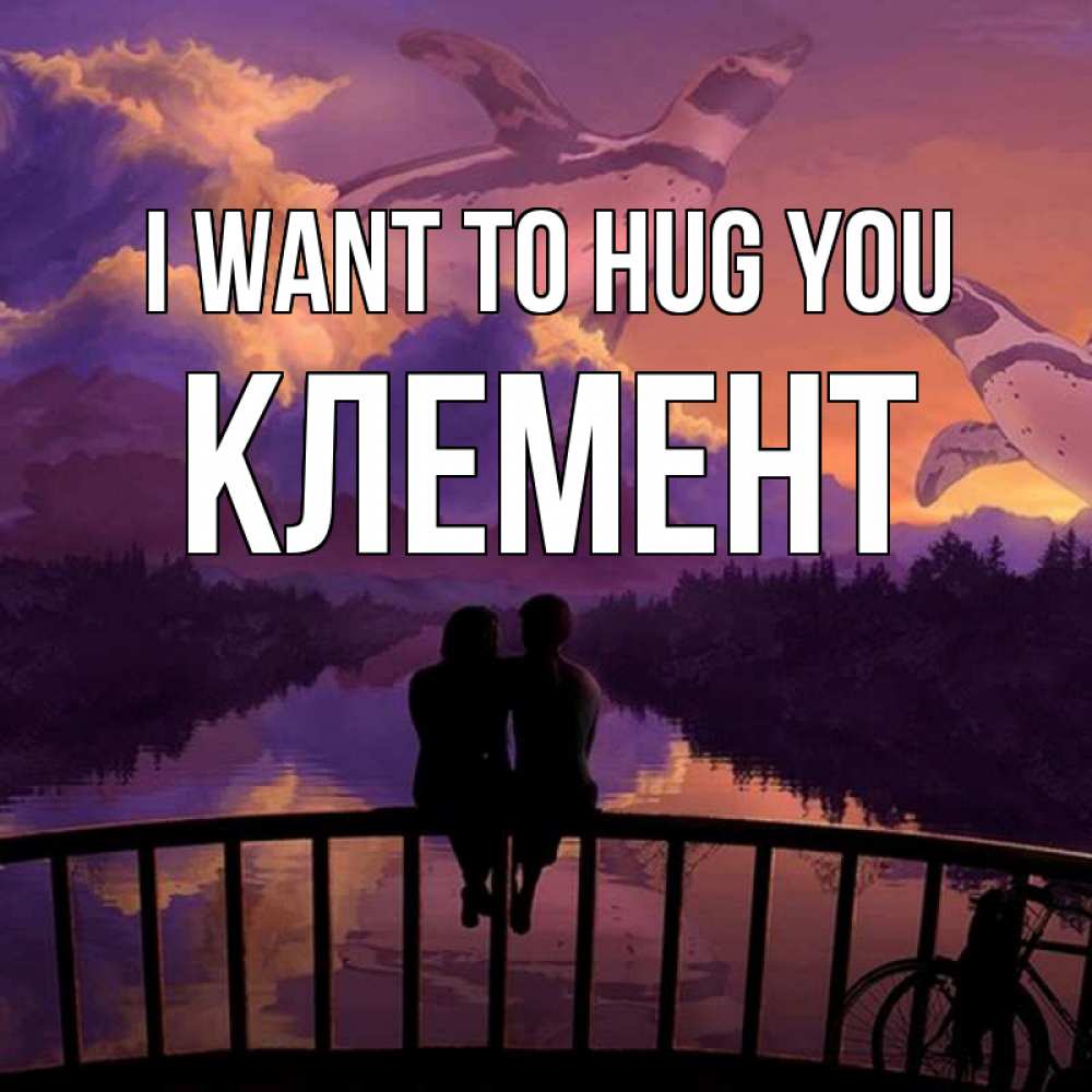 Greetings card с именем, Клемент I want to hug you парочка сидит на мосте или на набережной Greetings with text for free download 