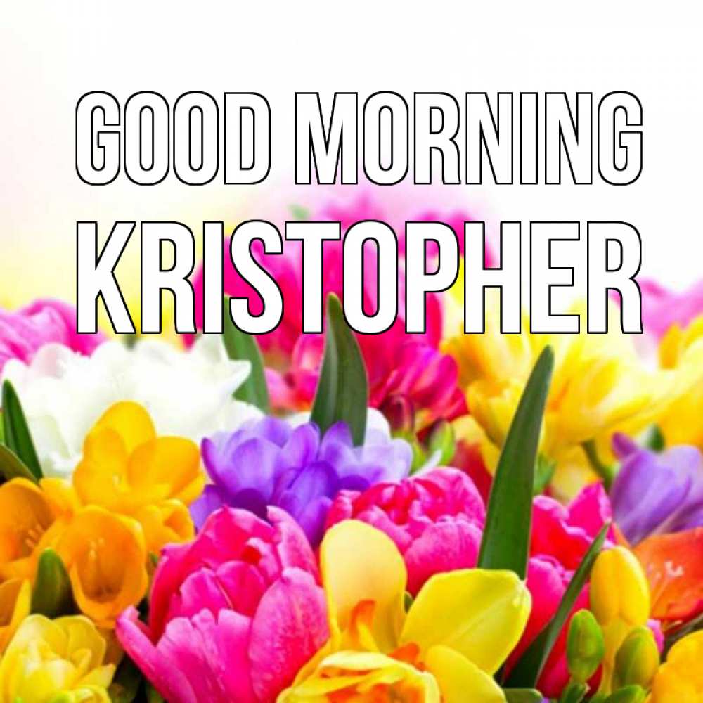 Greetings card с именем, Kristopher Good morning создать открытку со свое подписью Greetings with text for free download 