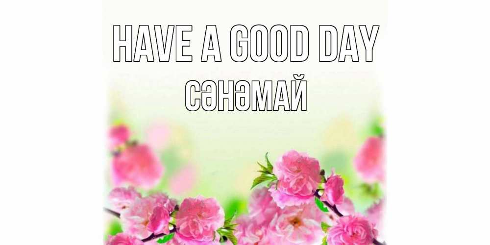 Greetings card с именем, СӘНӘМАЙ Have a good day цветы Greetings with text for free download 