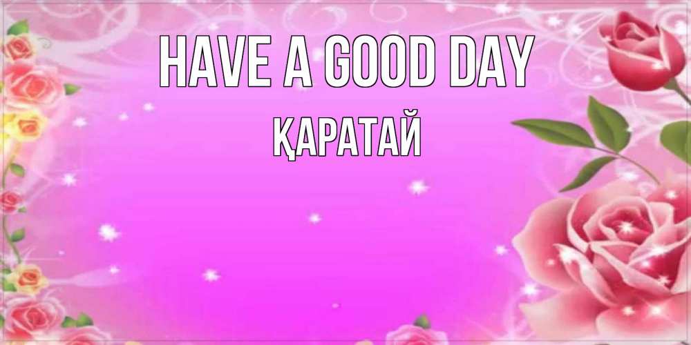 Greetings card с именем, Қаратай Have a good day открытка с розами Greetings with text for free download 