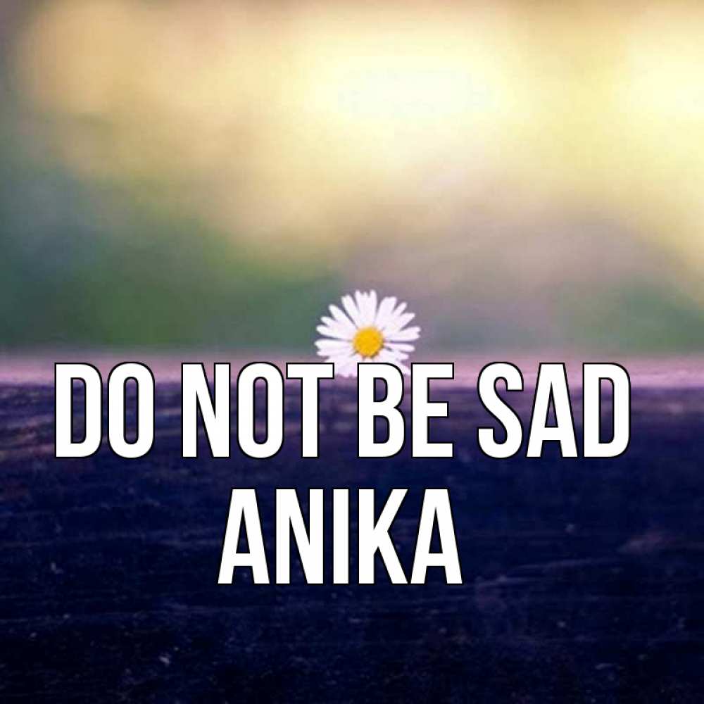 Greetings card с именем, Anika Do not be sad красота Greetings with text for free download 