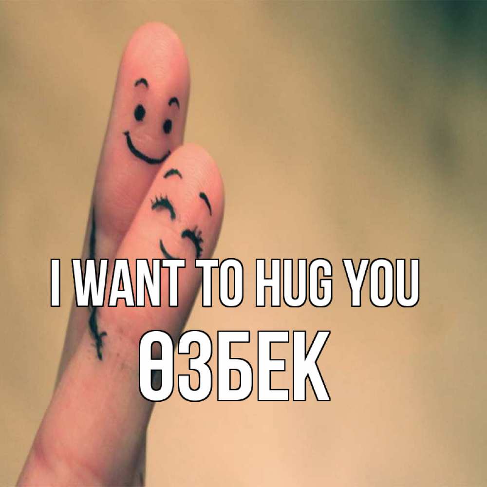 Greetings card с именем, ӨЗБЕК I want to hug you рисунок на пальцах Greetings with text for free download 
