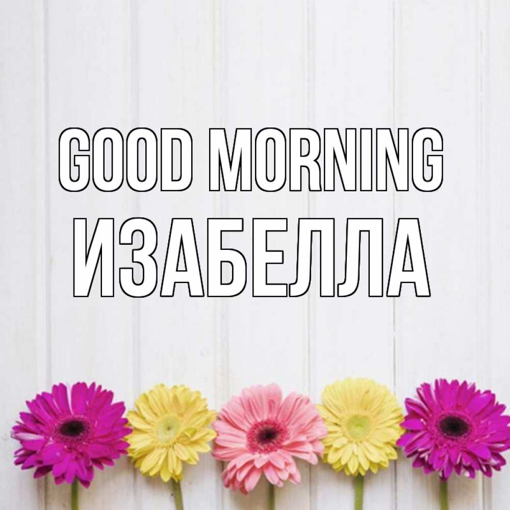 Greetings card с именем, Изабелла Good morning красный желтый и розовый цветок Greetings with text for free download 