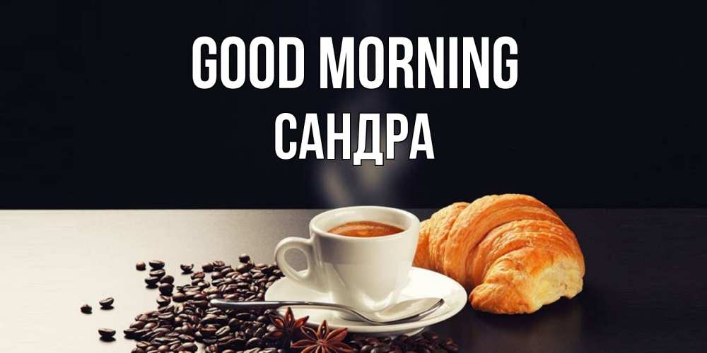Greetings card с именем, Сандра Good morning зерна кофе и кофе на завтрак с круасаном Greetings with text for free download 