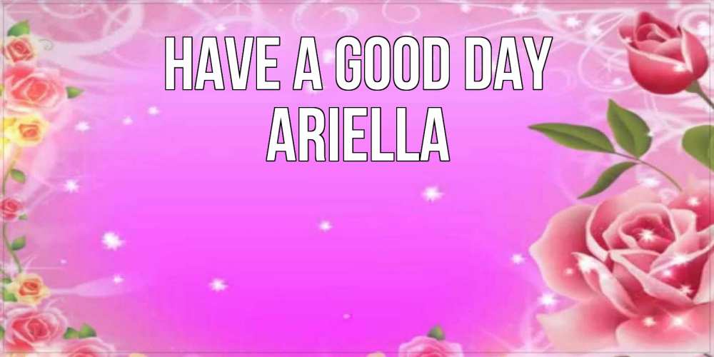 Greetings card с именем, Ariella Have a good day открытка с розами Greetings with text for free download 