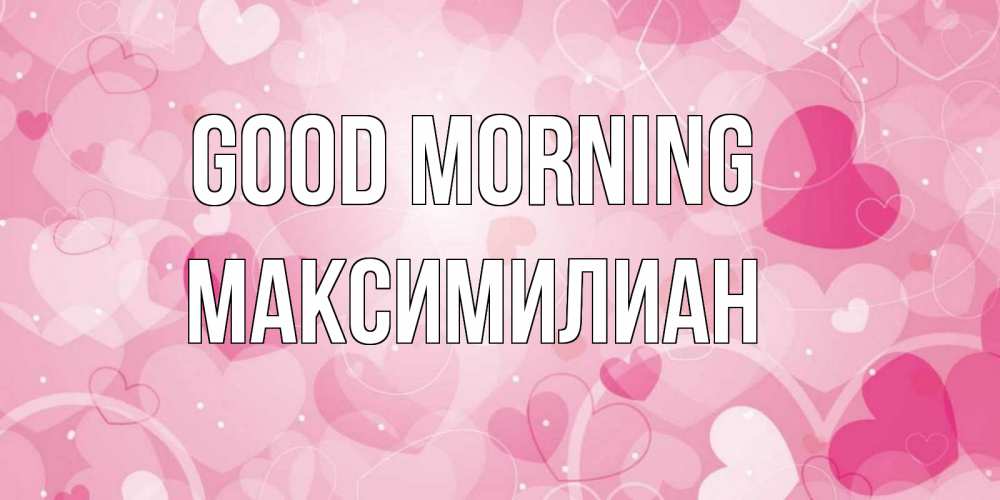 Greetings card с именем, Максимилиан Good morning хорошее настроение утром Greetings with text for free download 