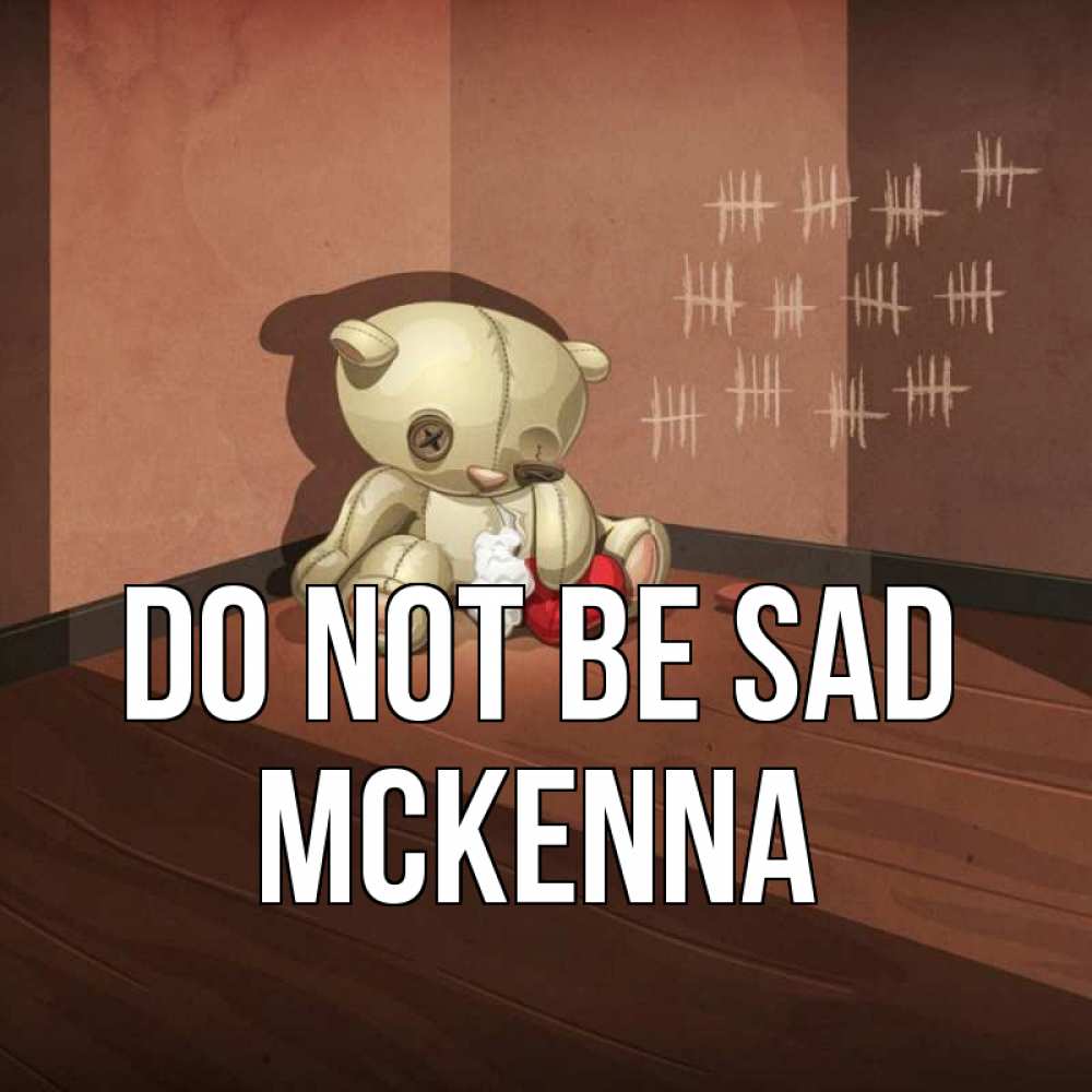 Greetings card с именем, Mckenna Do not be sad мишку бросила хозяйка Greetings with text for free download 