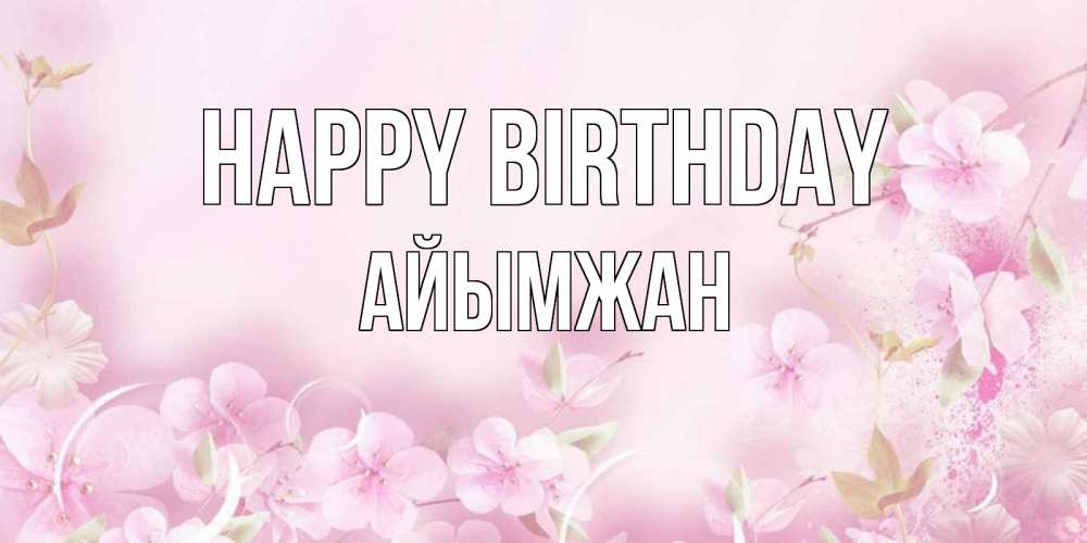 Greetings card с именем, АЙЫМЖАН Happy Birthday нежные цветы Greetings with text for free download 
