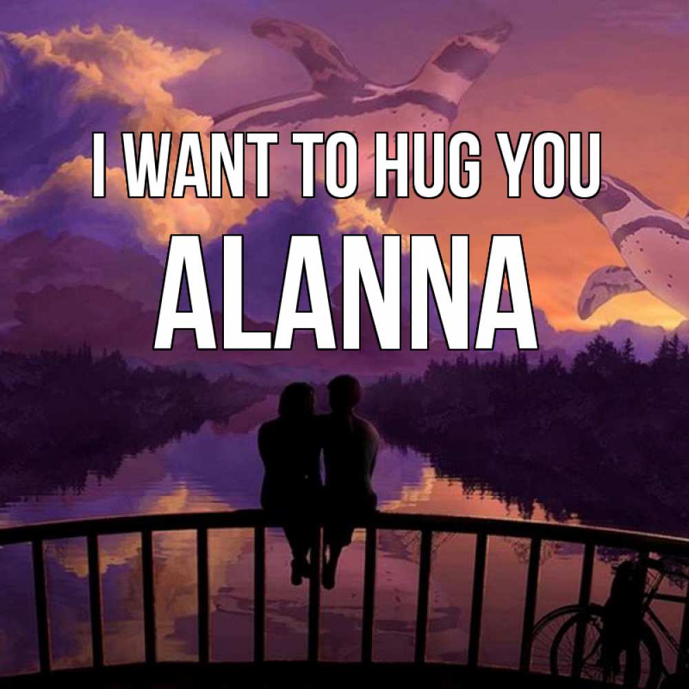 Greetings card с именем, Alanna I want to hug you парочка сидит на мосте или на набережной Greetings with text for free download 