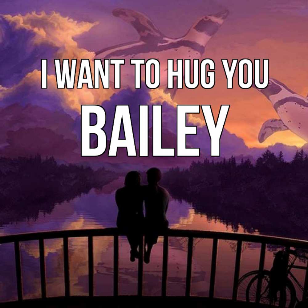 Greetings card с именем, Bailey I want to hug you парочка сидит на мосте или на набережной Greetings with text for free download 