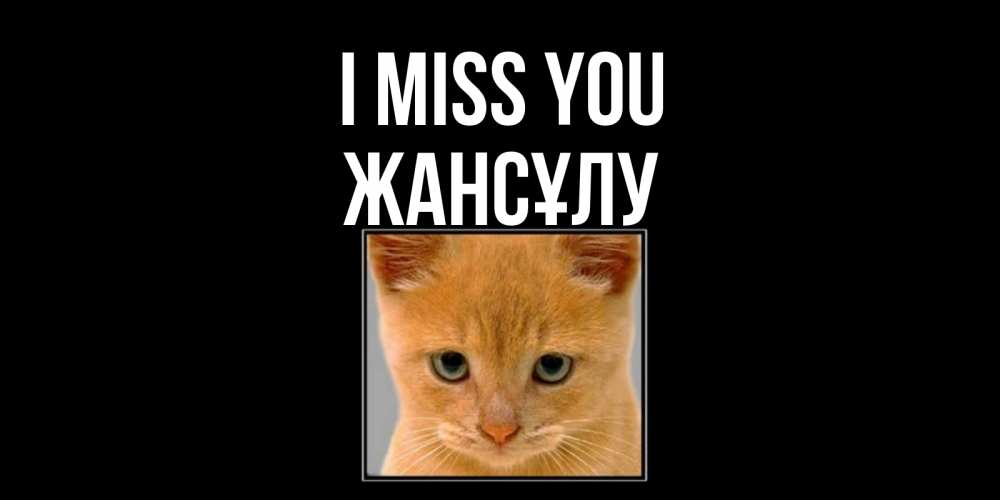 Greetings card с именем, Жансұлу I miss you открытки рыжий котенок скучает по тебе Greetings with text for free download 