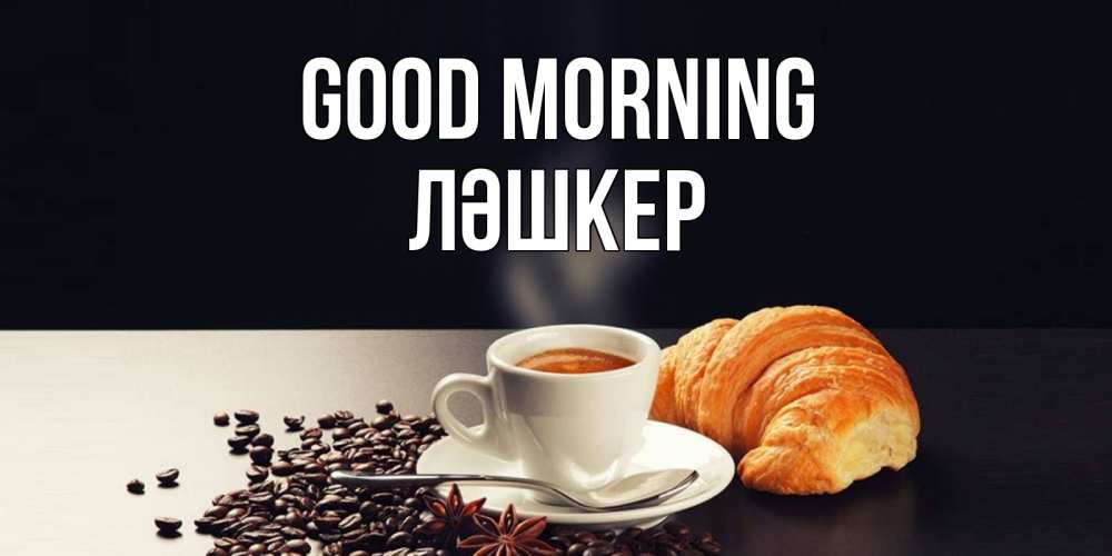 Greetings card с именем, ЛӘШКЕР Good morning зерна кофе и кофе на завтрак с круасаном Greetings with text for free download 