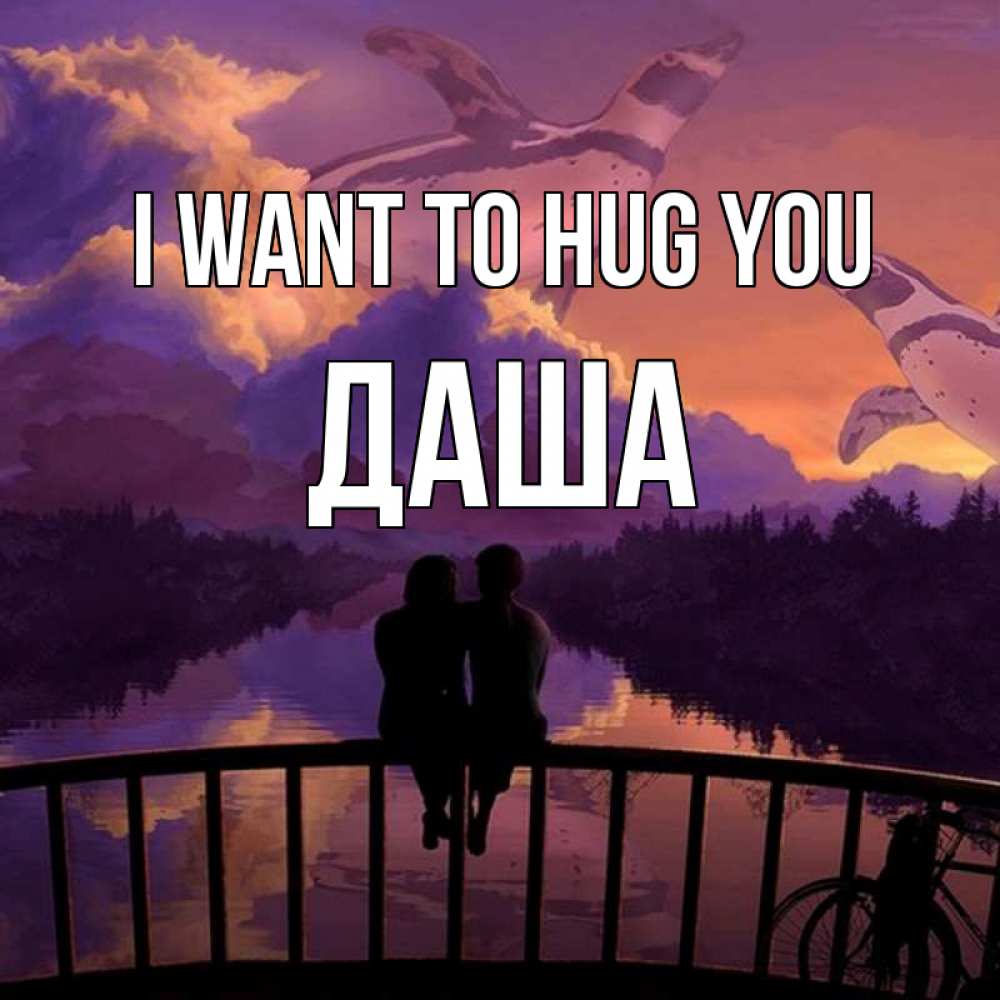 Greetings card с именем, Даша I want to hug you парочка сидит на мосте или на набережной Greetings with text for free download 