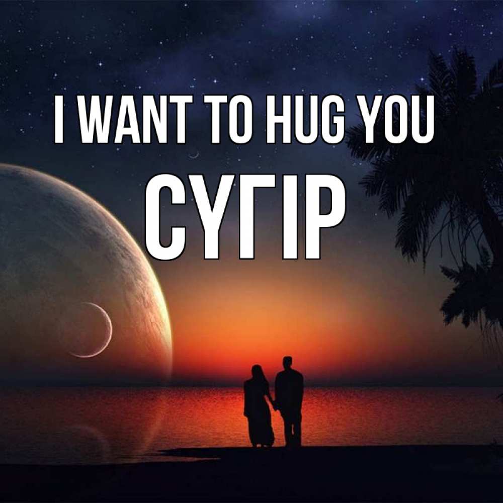 Greetings card с именем, СҮГІР I want to hug you восход спутников Greetings with text for free download 