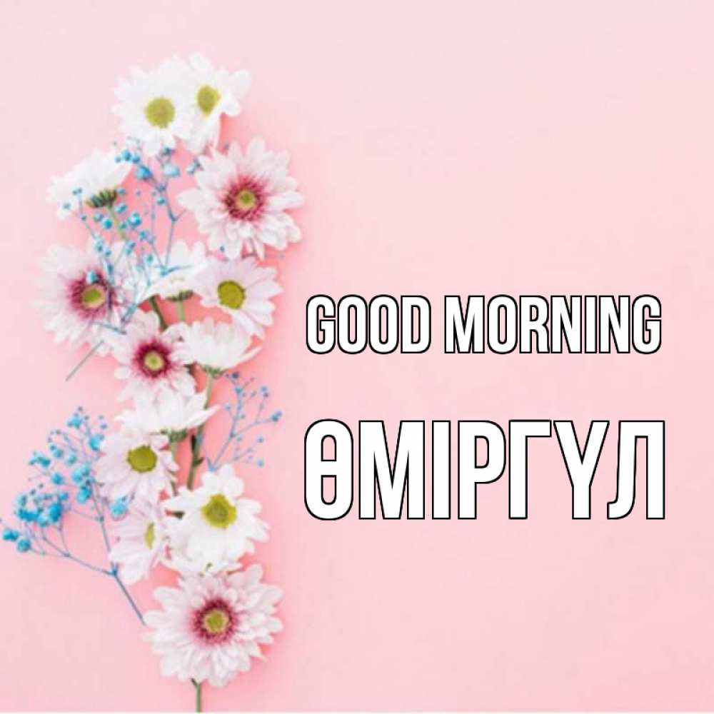 Greetings card с именем, ӨМІРГҮЛ Good morning цветы с подписью Greetings with text for free download 