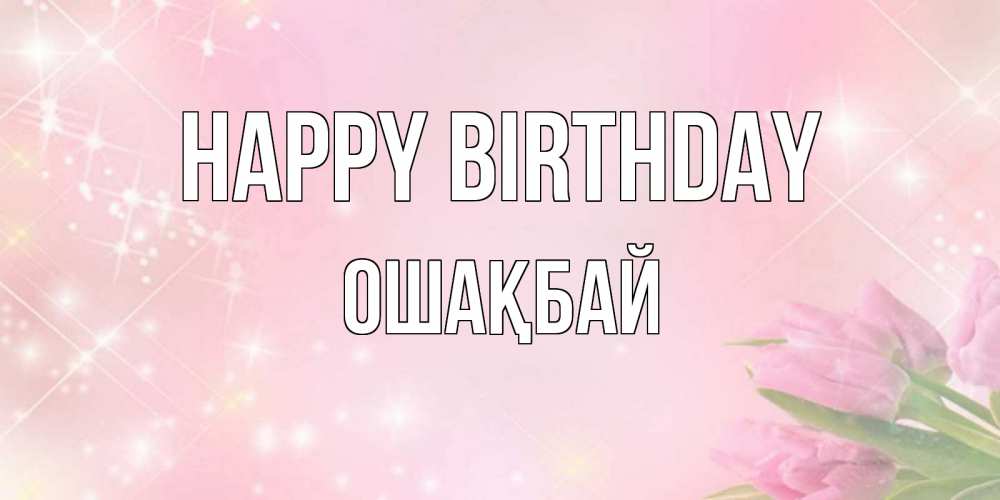 Greetings card с именем, ОШАҚБАЙ Happy Birthday открытки в нежных цветах Greetings with text for free download 