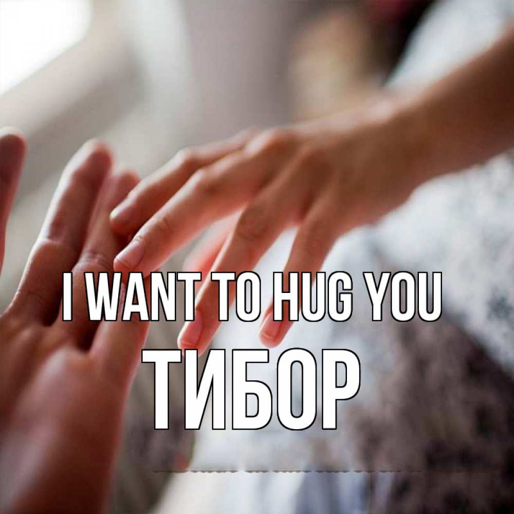 Greetings card с именем, Тибор I want to hug you прикосновение Greetings with text for free download 