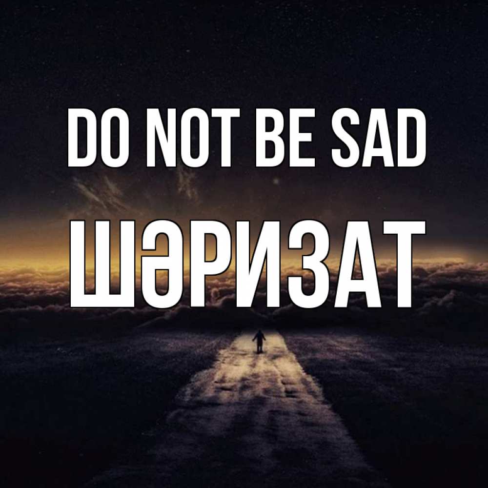 Greetings card с именем, ШӘРИЗАТ Do not be sad дорога в никуда Greetings with text for free download 