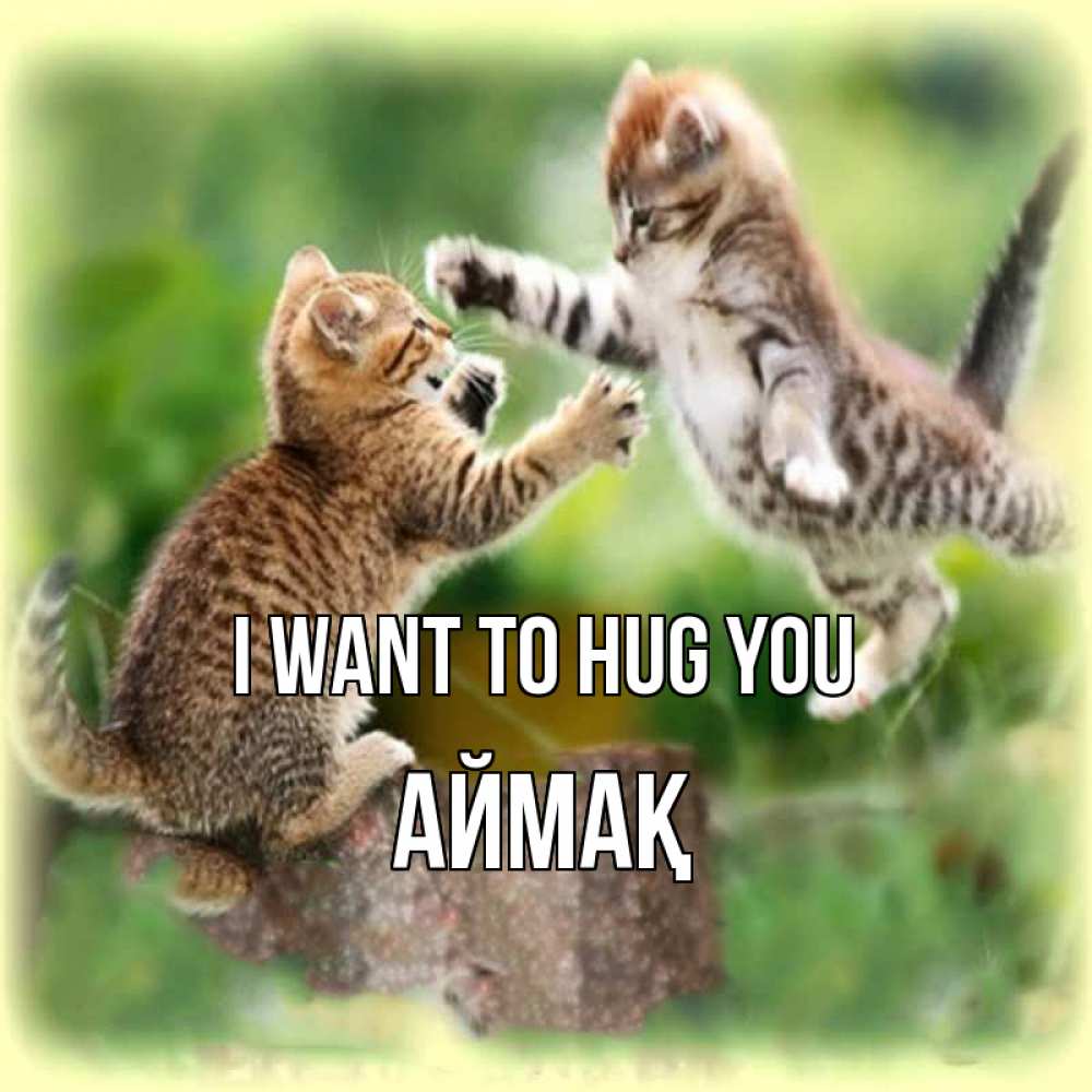 Greetings card с именем, Аймақ I want to hug you игры котят Greetings with text for free download 