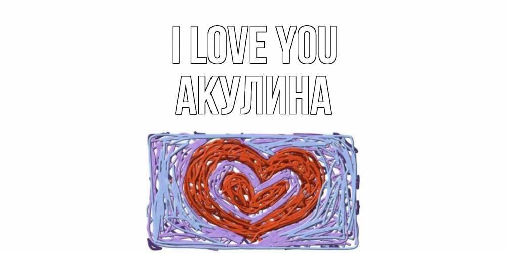 Greetings card с именем, Акулина I love you сердце Greetings with text for free download 