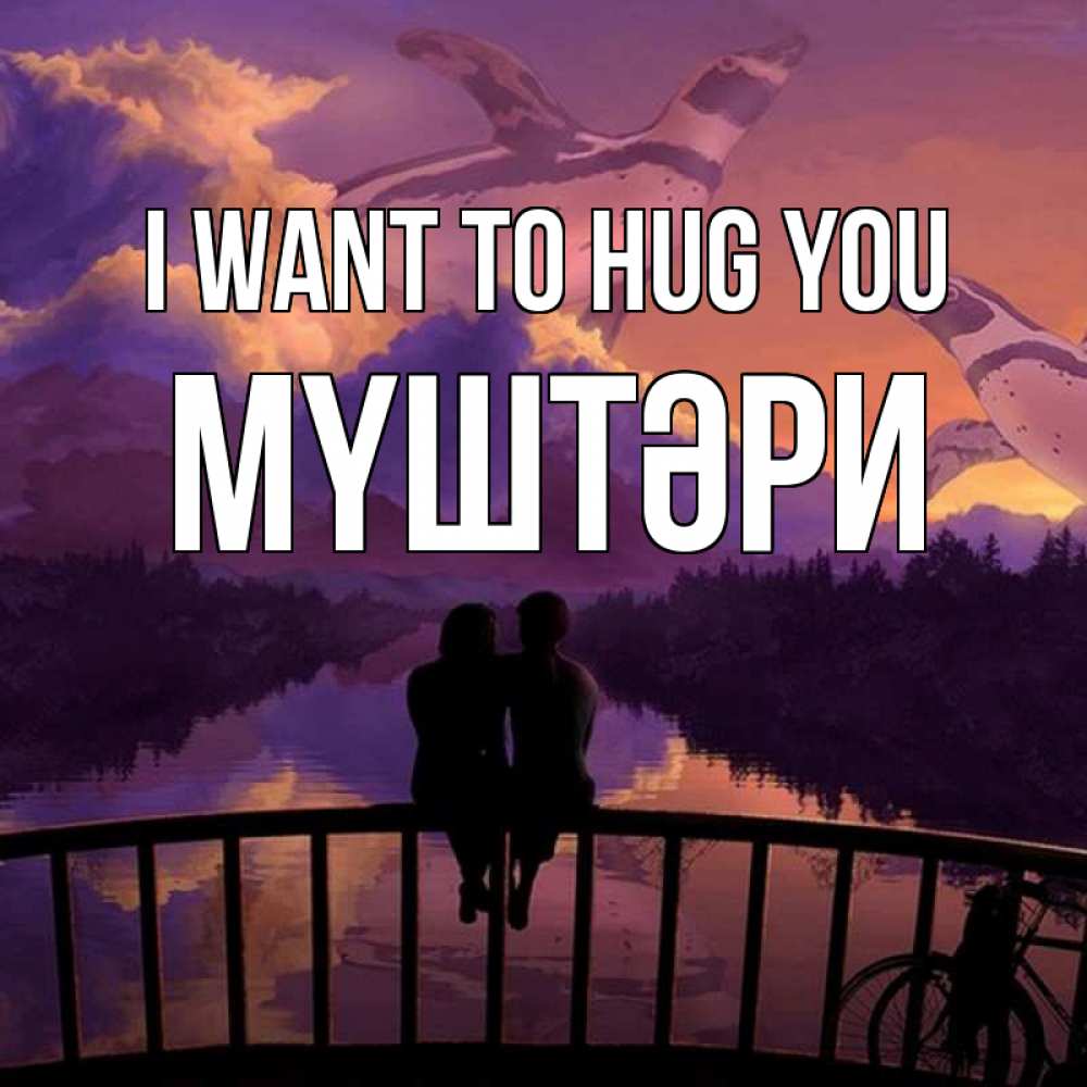 Greetings card с именем, МҮШТӘРИ I want to hug you парочка сидит на мосте или на набережной Greetings with text for free download 