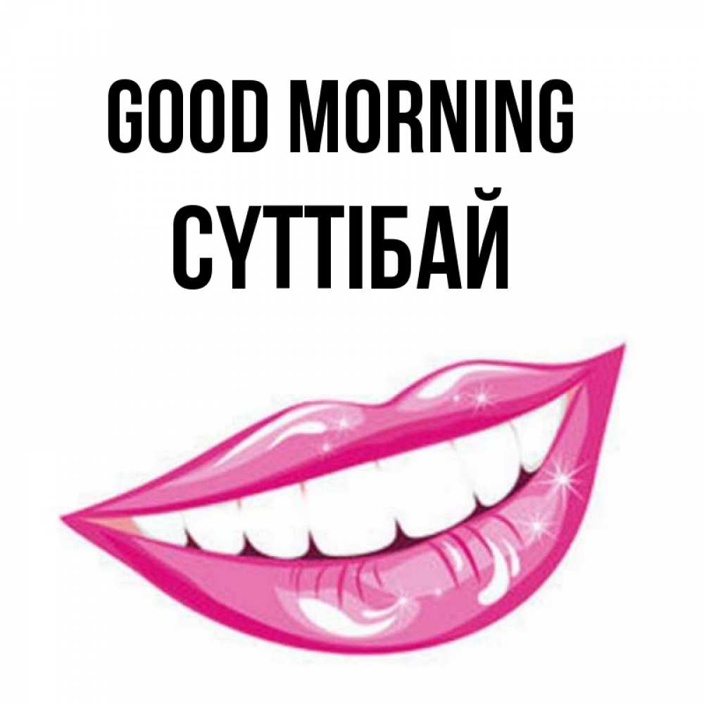 Greetings card с именем, СҮТТІБАЙ Good morning розовые губы и белые зубы Greetings with text for free download 