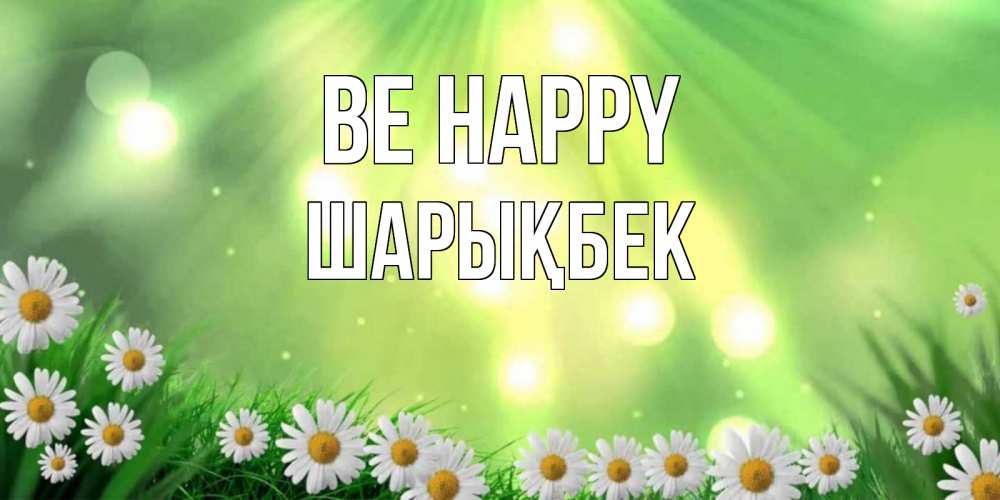 Greetings card с именем, ШАРЫҚБЕК Be happy открытка с ромашками и солнечными лучами Greetings with text for free download 