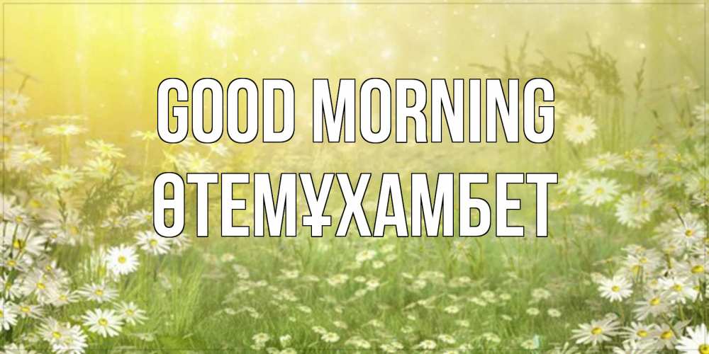 Greetings card с именем, ӨТЕМҰХАМБЕТ Good morning доброе утро Greetings with text for free download 