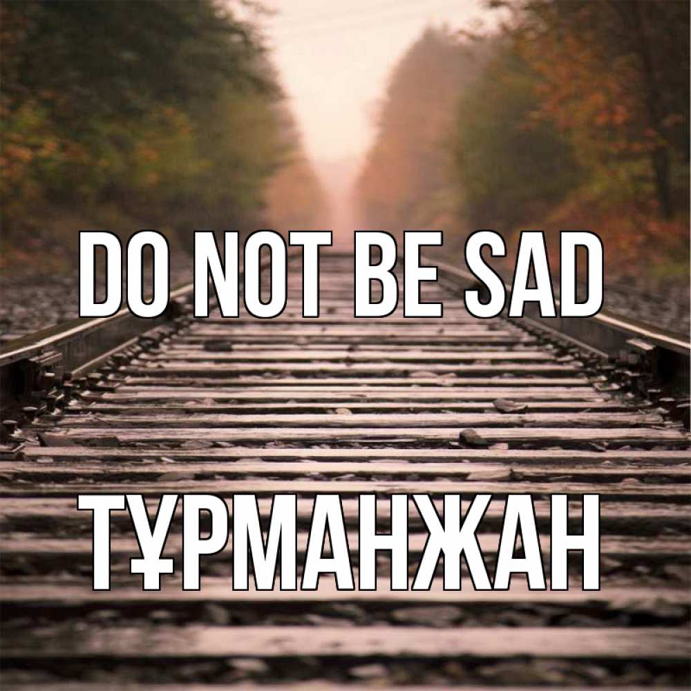 Greetings card с именем, ТҰРМАНЖАН Do not be sad лес и железная дорога Greetings with text for free download 