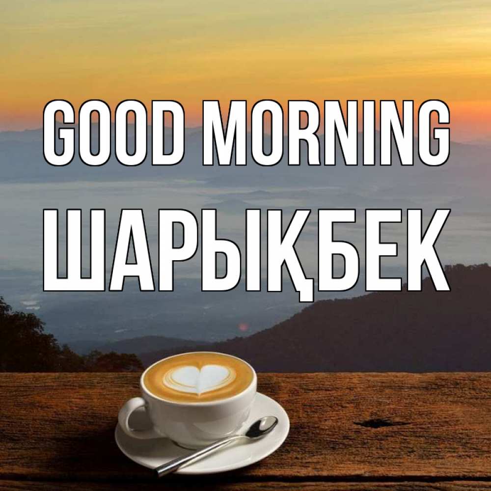 Greetings card с именем, ШАРЫҚБЕК Good morning кофе на высоте Greetings with text for free download 