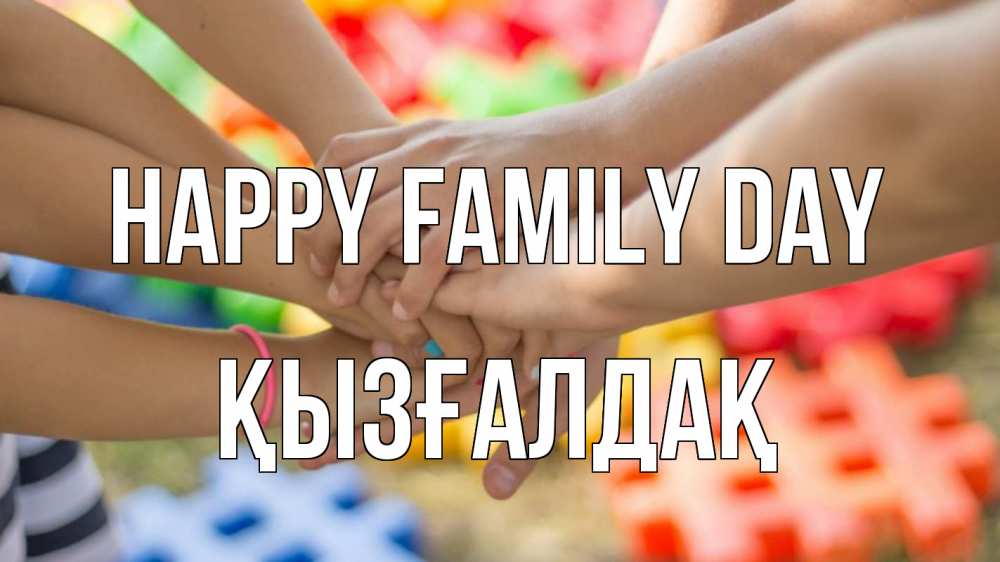 Greetings card с именем, ҚЫЗҒАЛДАҚ happy family day руки Greetings with text for free download 