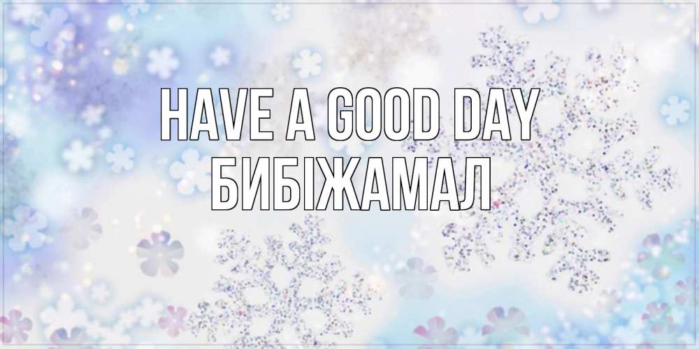 Greetings card с именем, БИБІЖАМАЛ Have a good day снежинки с пожеланиями удачного дня Greetings with text for free download 