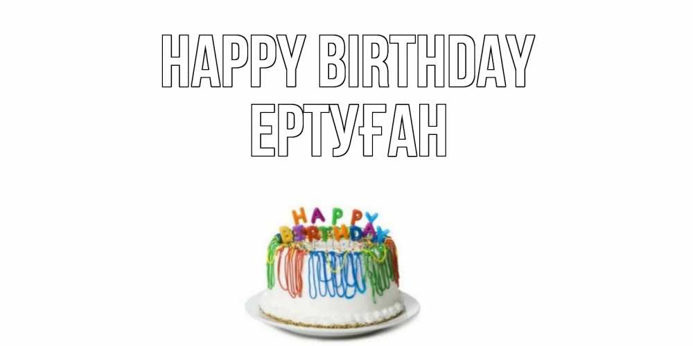 Greetings card с именем, Ертуған Happy Birthday Тортик Greetings with text for free download 