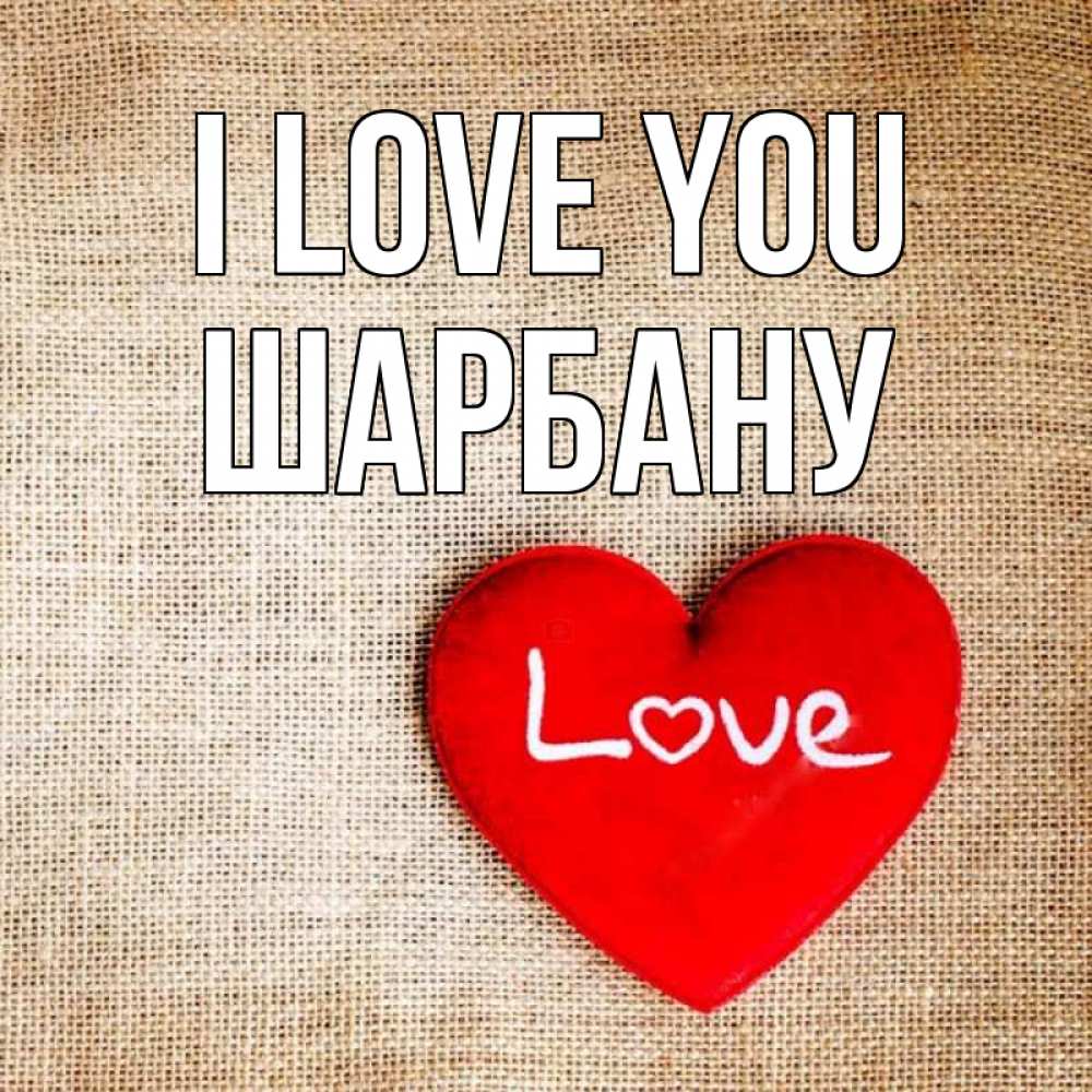 Greetings card с именем, ШАРБАНУ I love you лове Greetings with text for free download 