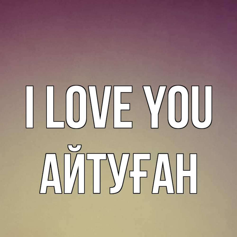 Greetings card с именем, Айтуған I love you для любимой Greetings with text for free download 