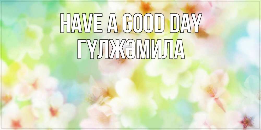 Greetings card с именем, ГҮЛЖӘМИЛА Have a good day удачного летнего солнечного дня Greetings with text for free download 