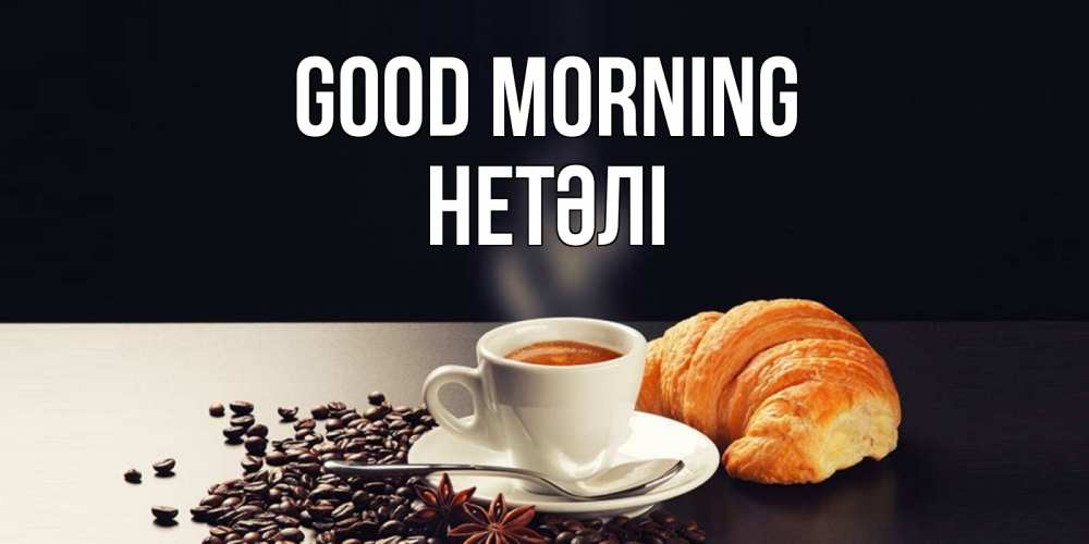 Greetings card с именем, НЕТӘЛІ Good morning зерна кофе и кофе на завтрак с круасаном Greetings with text for free download 