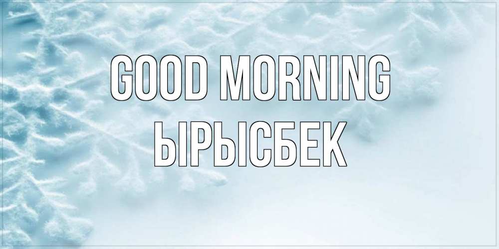 Greetings card с именем, ЫРЫСБЕК Good morning классное зимнее утро Greetings with text for free download 