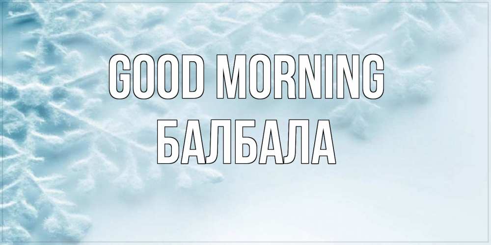 Greetings card с именем, БАЛБАЛА Good morning классное зимнее утро Greetings with text for free download 