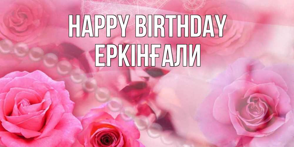 Greetings card с именем, Еркінғали Happy Birthday открытка с розами и жемчугом Greetings with text for free download 