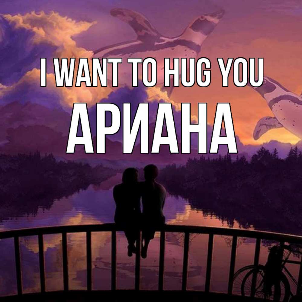 Greetings card с именем, Ариана I want to hug you парочка сидит на мосте или на набережной Greetings with text for free download 