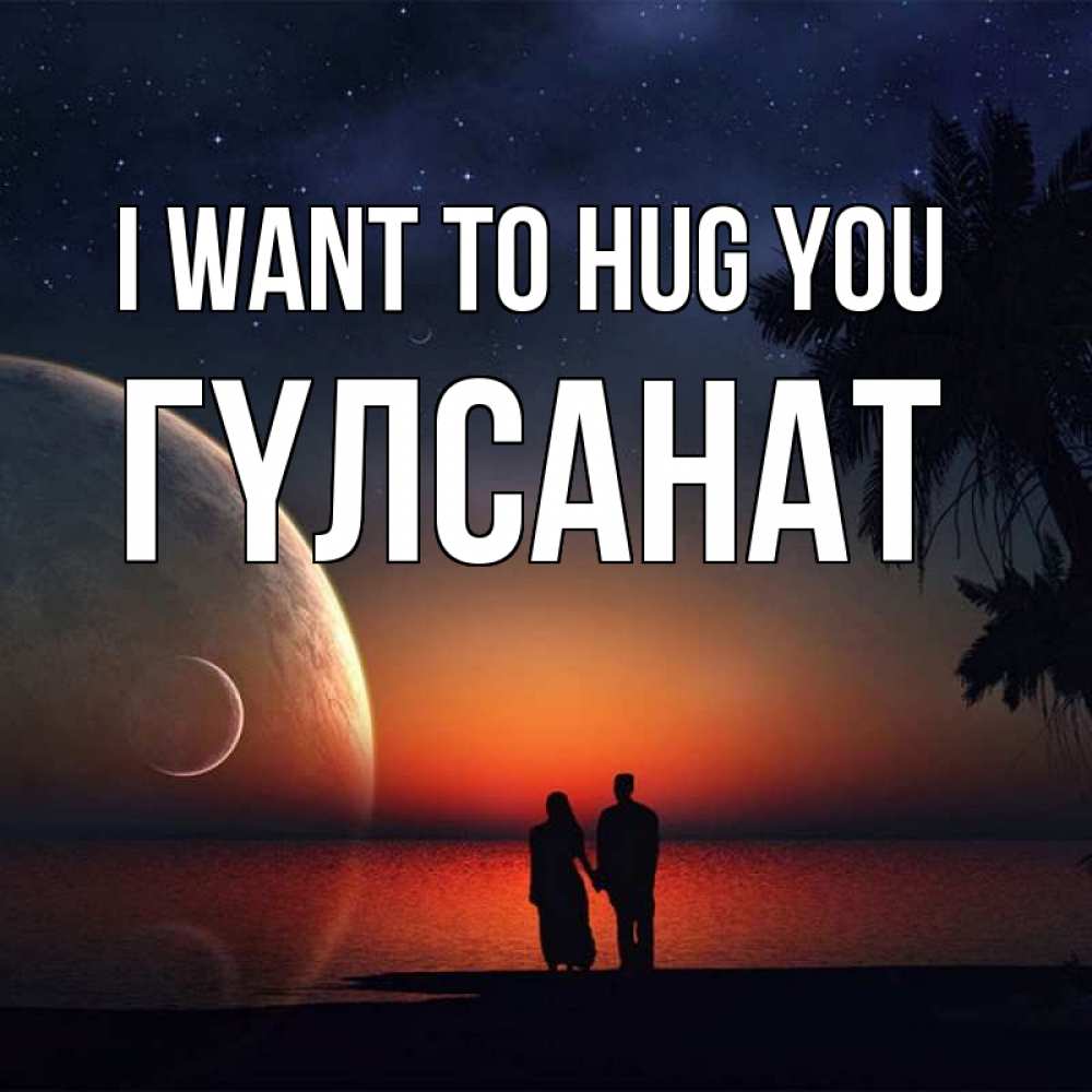 Greetings card с именем, ГҮЛСАНАТ I want to hug you восход спутников Greetings with text for free download 