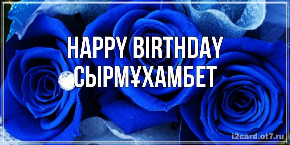 Greetings card с именем, СЫРМҰХАМБЕТ Happy Birthday синие розы в росе Greetings with text for free download 