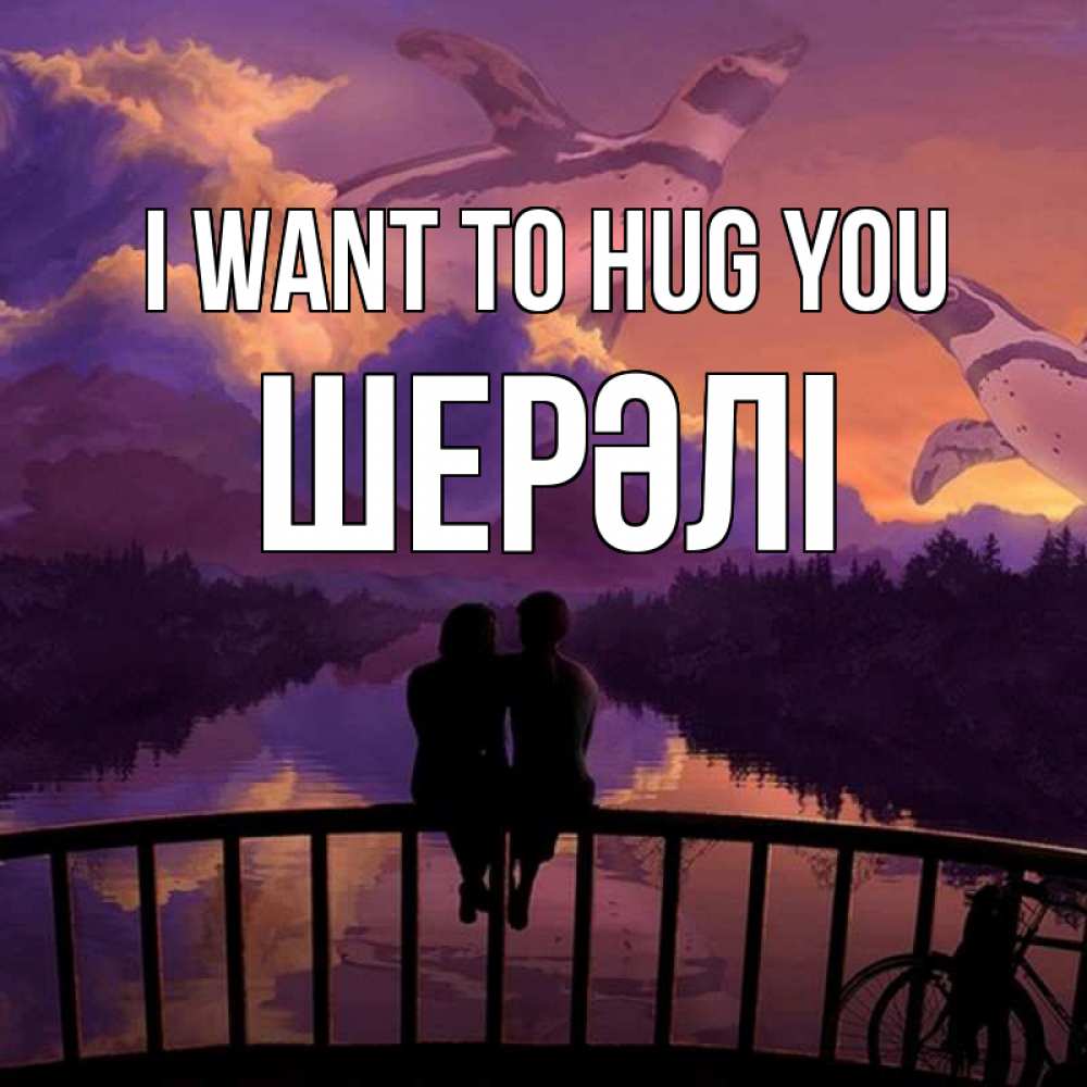 Greetings card с именем, ШЕРӘЛІ I want to hug you парочка сидит на мосте или на набережной Greetings with text for free download 