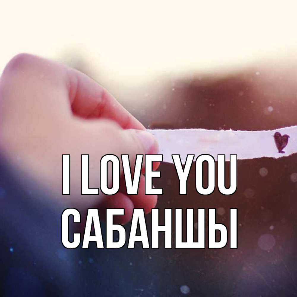 Greetings card с именем, САБАНШЫ I love you для тебя Greetings with text for free download 