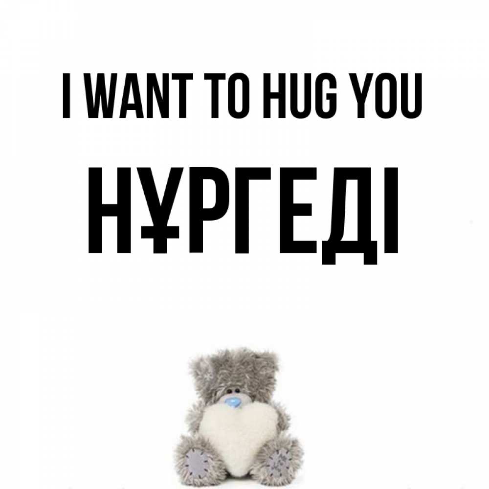 Greetings card с именем, НҰРГЕДІ I want to hug you медвежонок с сердечком белого цвета Greetings with text for free download 