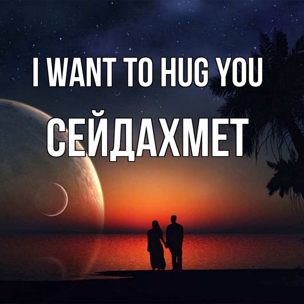 Greetings card с именем, СЕЙДАХМЕТ I want to hug you восход спутников Greetings with text for free download 