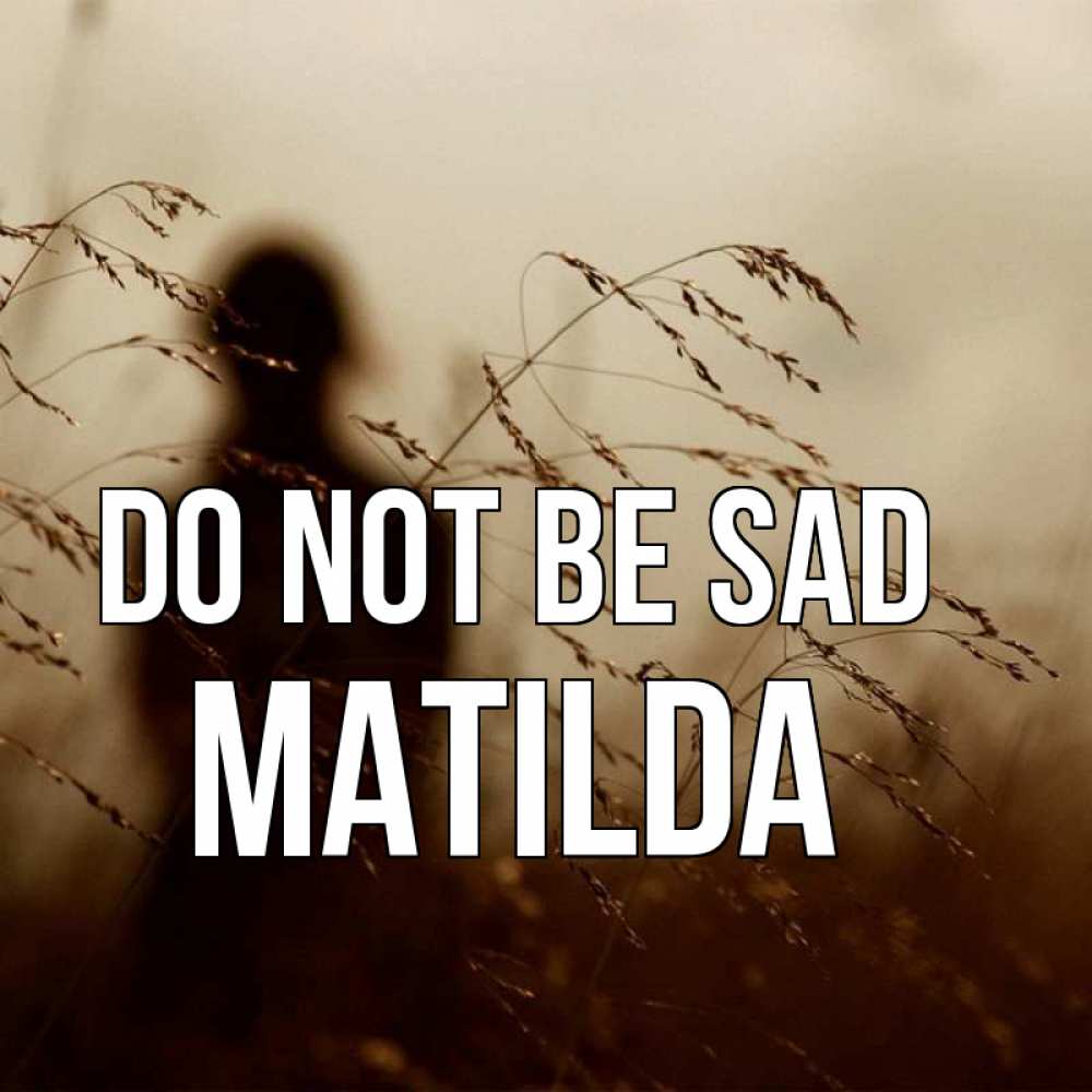 Greetings card с именем, Matilda Do not be sad грусть Greetings with text for free download 